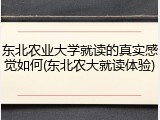东北农业大学就读的真实感觉如何(东北农大就读体验)