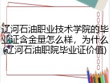 辽河石油职业技术学院的毕业证含金量怎么样，为什么(辽河石油职院毕业证价值)