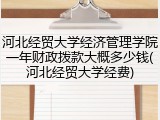 河北经贸大学经济管理学院一年财政拨款大概多少钱(河北经贸大学经费)