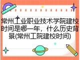 常州工业职业技术学院建校时间是哪一年，什么历史背景(常州工院建校时间)