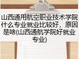 山西通用航空职业技术学院什么专业就业比较好，原因是啥(山西通航学院好就业专业)