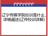 辽宁传媒学院校训是什么，详细阐述(辽传校训详解)