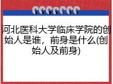 河北医科大学临床学院的创始人是谁，前身是什么(创始人及前身)