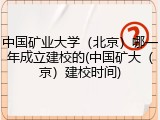 中国矿业大学（北京）哪一年成立建校的(中国矿大（京）建校时间)