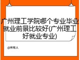广州理工学院哪个专业毕业就业前景比较好(广州理工好就业专业)