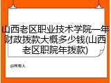 山西老区职业技术学院一年财政拨款大概多少钱(山西老区职院年拨款)