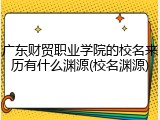 广东财贸职业学院的校名来历有什么渊源(校名渊源)