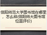 信阳师范大学图书馆在哪里，怎么样(信阳师大图书馆位置评价)
