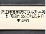 汉江师范学院可以专升本吗，如何操作(汉江师范专升本流程)