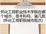 怀化工商职业技术学院在哪个城市，是本科吗，第几批(怀化工商职院城市批次)