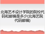 北海艺术设计学院的院校代码和邮编是多少(北海艺院代码邮编)