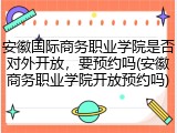 安徽国际商务职业学院是否对外开放，要预约吗(安徽商务职业学院开放预约吗)