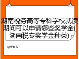 湖南税务高等专科学校就读期间可以申请哪些奖学金(湖南税专奖学金种类)