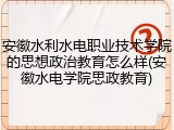 安徽水利水电职业技术学院的思想政治教育怎么样(安徽水电学院思政教育)