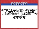 湖南理工学院能不能专接本，如何参考？(湖南理工专接本参考)