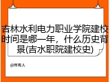 吉林水利电力职业学院建校时间是哪一年，什么历史背景(吉水职院建校史)