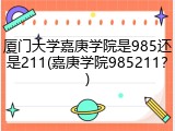 厦门大学嘉庚学院是985还是211(嘉庚学院985211？)