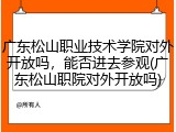广东松山职业技术学院对外开放吗，能否进去参观(广东松山职院对外开放吗)