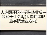 大连翻译职业学院毕业后一般能干什么呢(大连翻译职业学院就业方向)