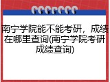 南宁学院能不能考研，成绩在哪里查询(南宁学院考研成绩查询)