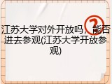 江苏大学对外开放吗，能否进去参观(江苏大学开放参观)