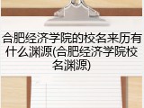 合肥经济学院的校名来历有什么渊源(合肥经济学院校名渊源)