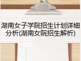 湖南女子学院招生计划详细分析(湖南女院招生解析)