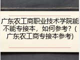 广东农工商职业技术学院能不能专接本，如何参考？(广东农工商专接本参考)
