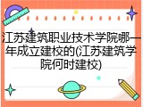 江苏建筑职业技术学院哪一年成立建校的(江苏建筑学院何时建校)