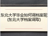 东北大学毕业如何调档案呢(东北大学档案调取)