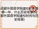 成都外国语学院建校时间是哪一年，什么历史背景(成都外国语学院建校时间与历史背景)