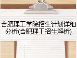 合肥理工学院招生计划详细分析(合肥理工招生解析)