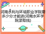 河南水利与环境职业学院要多少分才能进(河南水环学院录取线)