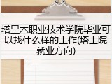 塔里木职业技术学院毕业可以找什么样的工作(塔工院就业方向)