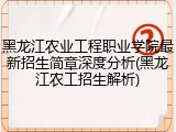黑龙江农业工程职业学院最新招生简章深度分析(黑龙江农工招生解析)