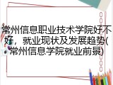 常州信息职业技术学院好不好，就业现状及发展趋势(常州信息学院就业前景)