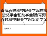 青海农牧科技职业学院有哪些奖学金和助学金呢(青海农牧科技职业学院奖助学金)