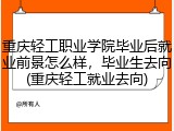 重庆轻工职业学院毕业后就业前景怎么样，毕业生去向(重庆轻工就业去向)