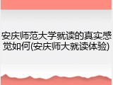 安庆师范大学就读的真实感觉如何(安庆师大就读体验)