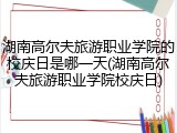 湖南高尔夫旅游职业学院的校庆日是哪一天(湖南高尔夫旅游职业学院校庆日)