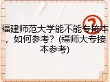 福建师范大学能不能专接本，如何参考？(福师大专接本参考)