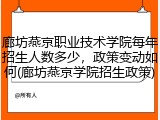 廊坊燕京职业技术学院每年招生人数多少，政策变动如何(廊坊燕京学院招生政策)