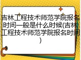 吉林工程技术师范学院报名时间一般是什么时候(吉林工程技术师范学院报名时间)