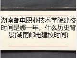 湖南邮电职业技术学院建校时间是哪一年，什么历史背景(湖南邮电建校时间)