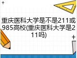 重庆医科大学是不是211或985高校(重庆医科大学是211吗)