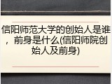 信阳师范大学的创始人是谁，前身是什么(信阳师院创始人及前身)