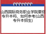 山西国际商务职业学院要招专升本吗，如何参考(山西专升本招生)