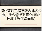 河北环境工程学院占地多少亩，什么情况下成立(河北环境工程学院面积)