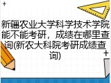 新疆农业大学科学技术学院能不能考研，成绩在哪里查询(新农大科院考研成绩查询)