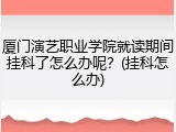 厦门演艺职业学院就读期间挂科了怎么办呢？(挂科怎么办)